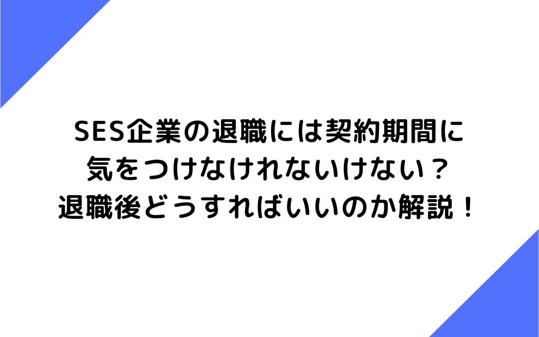 SES企業の退職には契約期間に気をつけなけれないけない？ポイントや退職後どうすればいいのか解説！